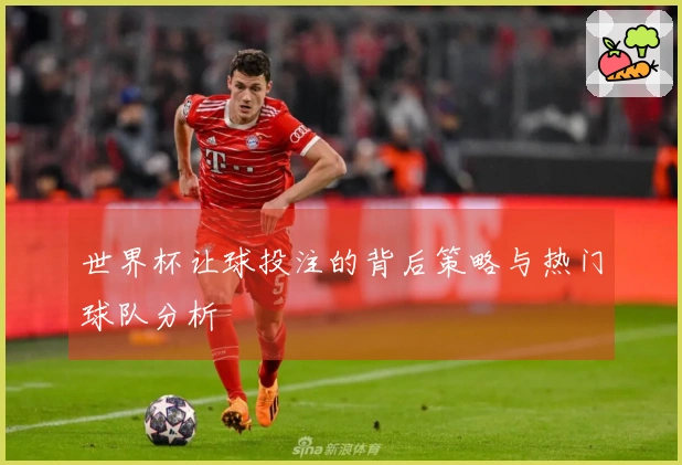 世界杯让球投注的背后策略与热门球队分析