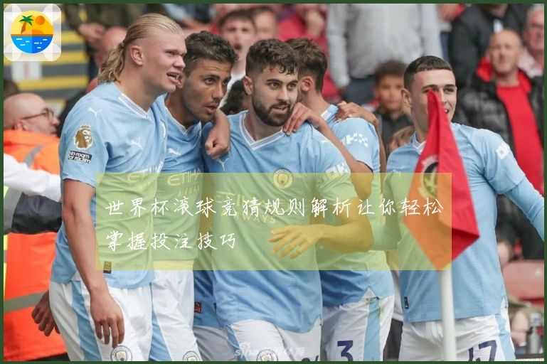 世界杯滚球竞猜规则解析让你轻松掌握投注技巧