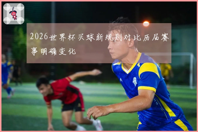 2026世界杯买球新规则对比历届赛事明确变化