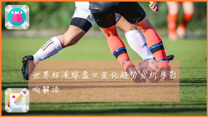 世界杯滚球盘口变化趋势分析与影响解读