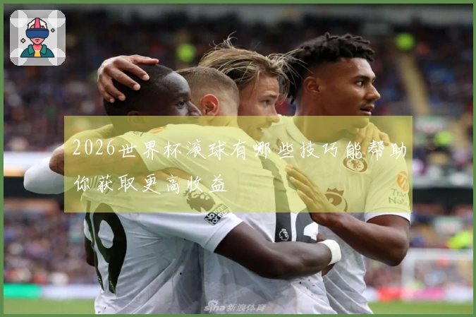 2026世界杯滚球有哪些技巧能帮助你获取更高收益