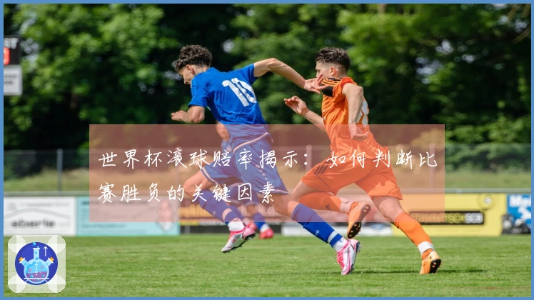 世界杯滚球赔率揭示：如何判断比赛胜负的关键因素