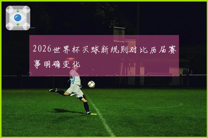 2026世界杯买球新规则对比历届赛事明确变化