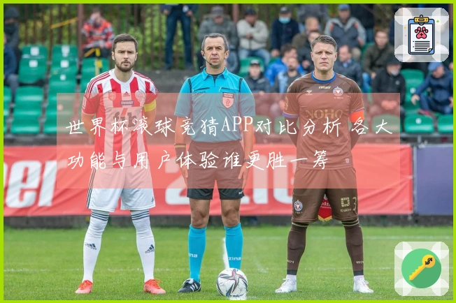 世界杯滚球竞猜APP对比分析 各大功能与用户体验谁更胜一筹