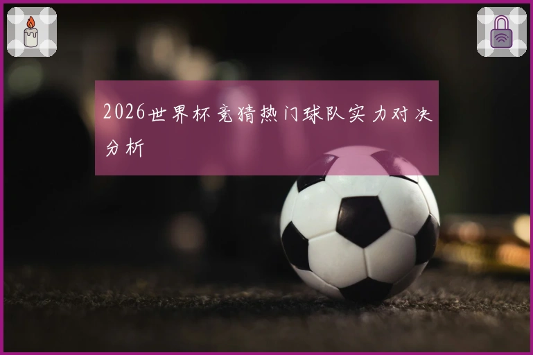 2026世界杯竞猜热门球队实力对决分析