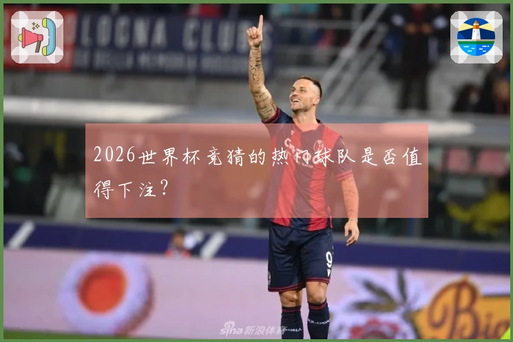 2026世界杯竞猜的热门球队是否值得下注？