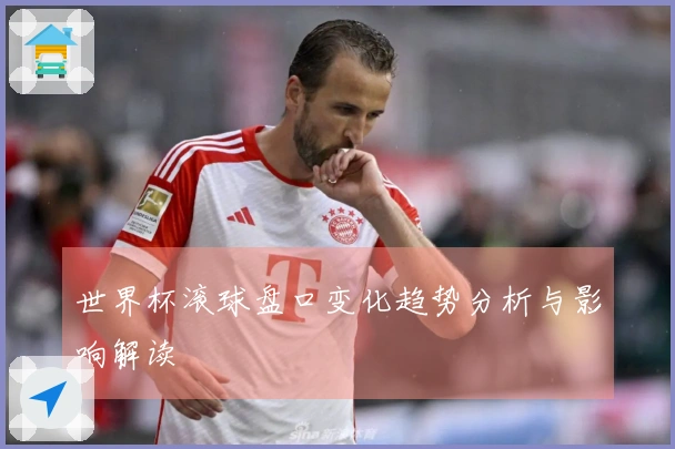 世界杯滚球盘口变化趋势分析与影响解读