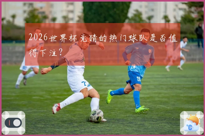 2026世界杯竞猜的热门球队是否值得下注？