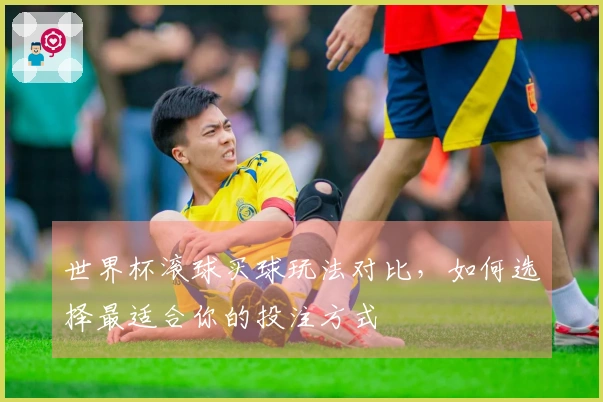 世界杯滚球买球玩法对比，如何选择最适合你的投注方式