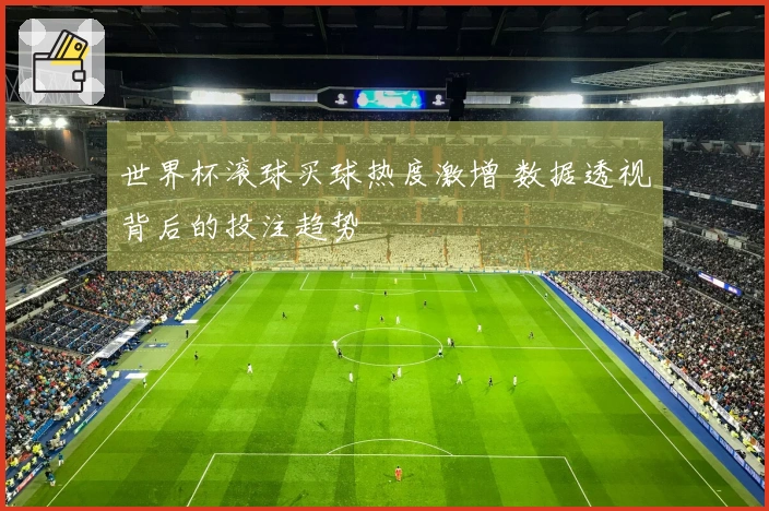 世界杯滚球买球热度激增 数据透视背后的投注趋势