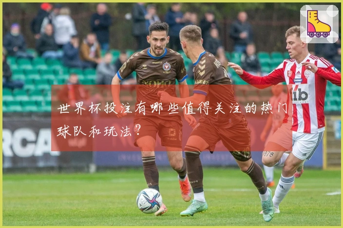 世界杯投注有哪些值得关注的热门球队和玩法？