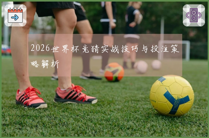 2026世界杯竞猜实战技巧与投注策略解析