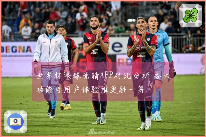 世界杯滚球竞猜APP对比分析 各大功能与用户体验谁更胜一筹