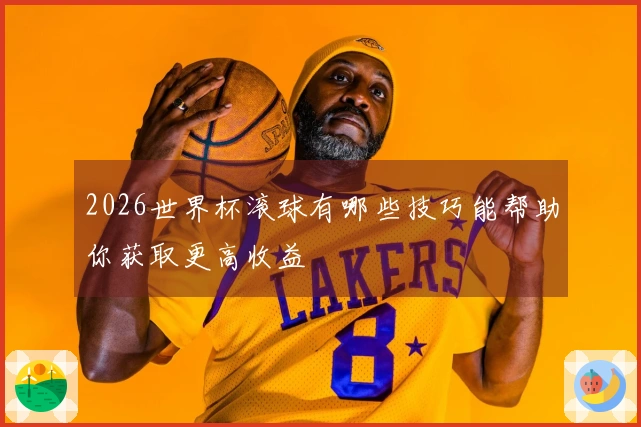 2026世界杯滚球有哪些技巧能帮助你获取更高收益