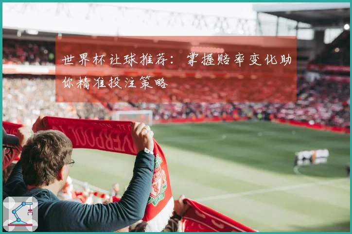 世界杯让球推荐：掌握赔率变化助你精准投注策略