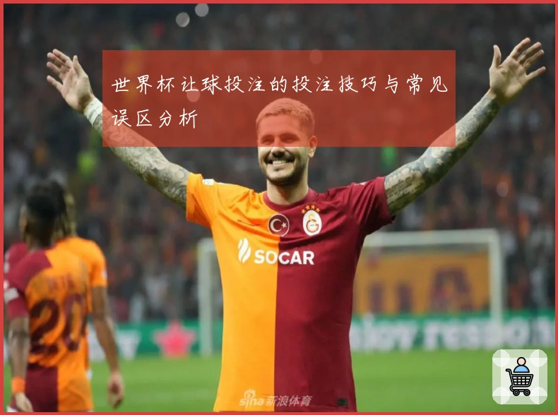 世界杯让球投注的投注技巧与常见误区分析