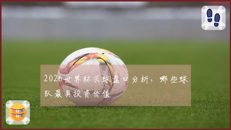 2026世界杯买球盘口分析，哪些球队最具投资价值